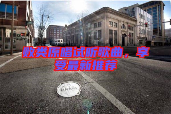 敗類原唱試聽歌曲,享受最新推薦