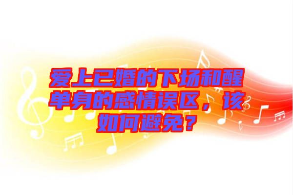 愛上已婚的下場和醒單身的感情誤區,該如何避免?