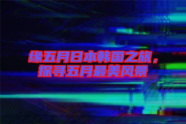 緣五月日本韓國(guó)之旅,探尋五月最美風(fēng)景