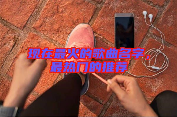 現在最火的歌曲名字,最熱門的推薦