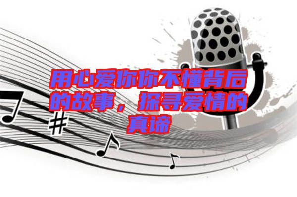 用心愛(ài)你你不懂背后的故事,探尋愛(ài)情的真諦