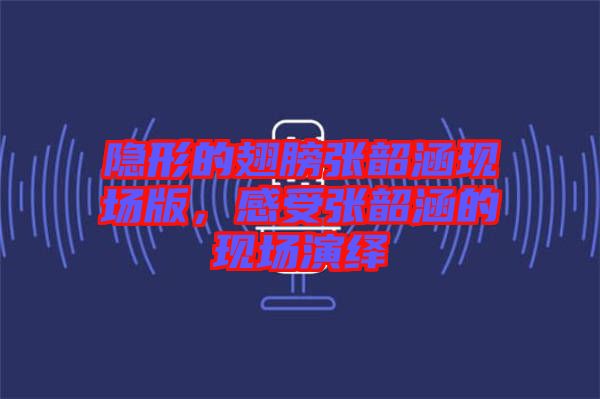 隱形的翅膀張韶涵現(xiàn)場版,感受張韶涵的現(xiàn)場演繹