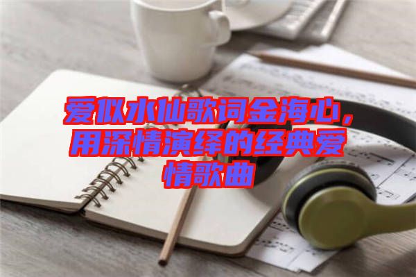 愛似水仙歌詞金海心,用深情演繹的經典愛情歌曲