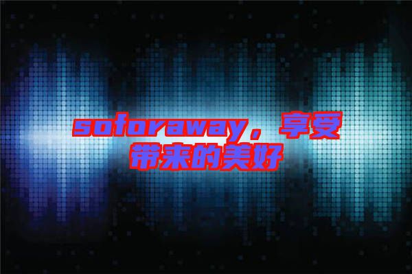 soforaway,享受帶來(lái)的美好