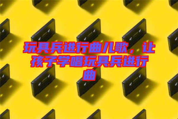 玩具兵進行曲兒歌，讓孩子學唱玩具兵進行曲