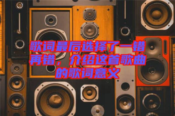 歌詞最后選擇了一錯再錯,介紹這首歌曲的歌詞意義