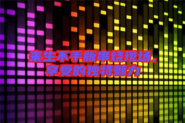 來生不手版串燒現場,享受的獨特魅力