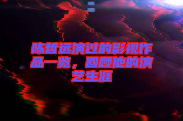 陳哲遠演過的影視作品一覽,回顧他的演藝生涯