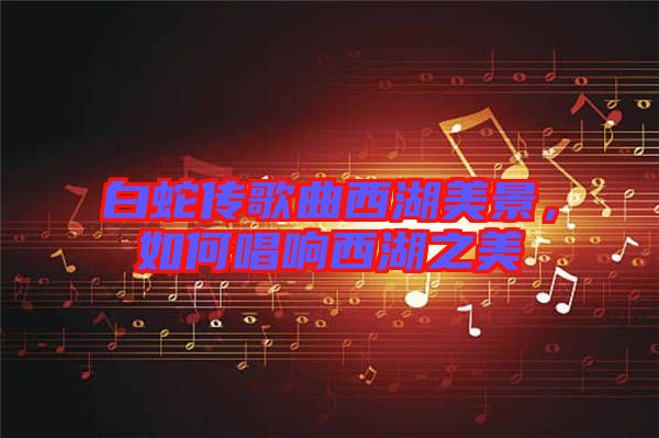 白蛇傳歌曲西湖美景,如何唱響西湖之美