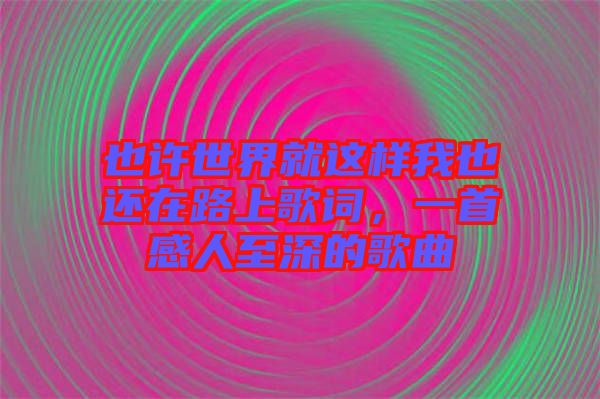 也許世界就這樣我也還在路上歌詞,一首感人至深的歌曲