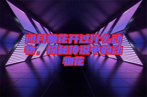 閉月羞花開過什么動物，探秘傳說中的動物花