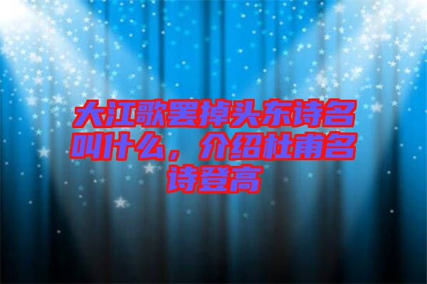 大江歌罷掉頭東詩名叫什么，介紹杜甫名詩登高