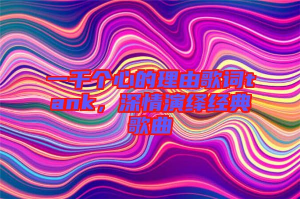 一千個心的理由歌詞tank,深情演繹經典歌曲