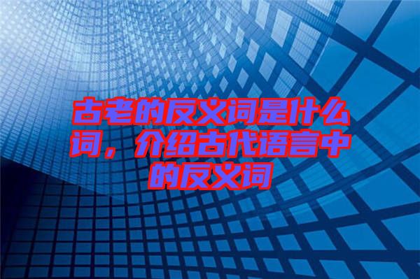 古老的反義詞是什么詞,介紹古代語言中的反義詞