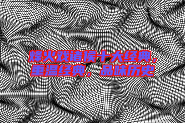 烽火戲諸侯十大經典,重溫經典,品味歷史