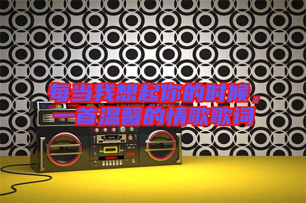 每當我想起你的時候,一首溫馨的情歌歌詞