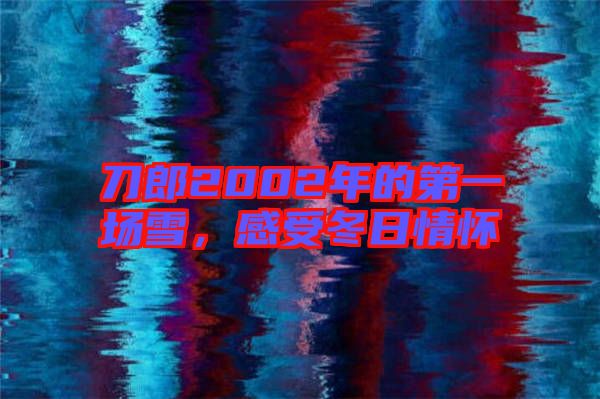 刀郎2002年的第一場雪,感受冬日情懷