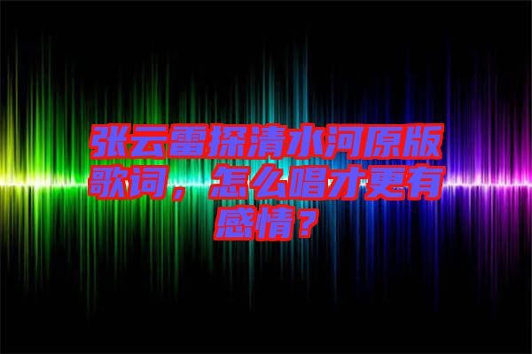 張云雷探清水河原版歌詞，怎么唱才更有感情？