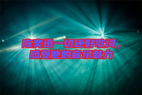 陳奕迅一切還好歌詞，感受他的音樂魅力