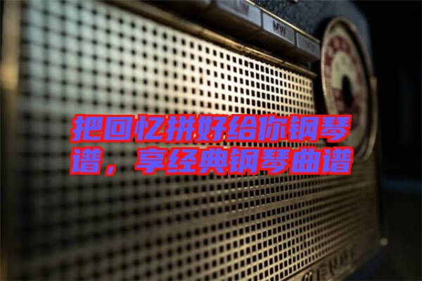 把回憶拼好給你鋼琴譜,享經(jīng)典鋼琴曲譜