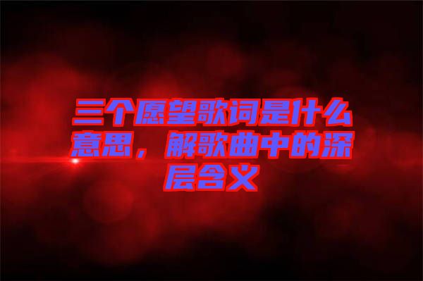 三個愿望歌詞是什么意思，解歌曲中的深層含義