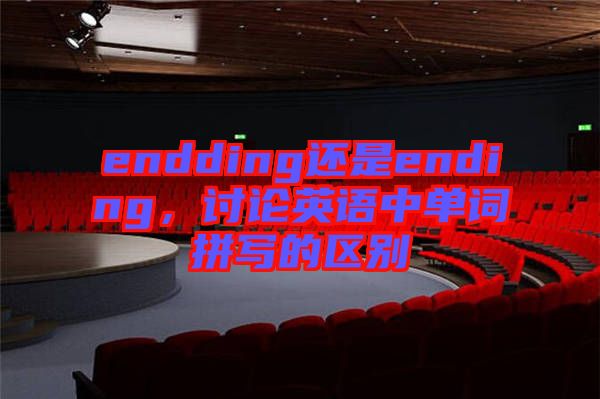 endding還是ending,討論英語中單詞拼寫的區(qū)別