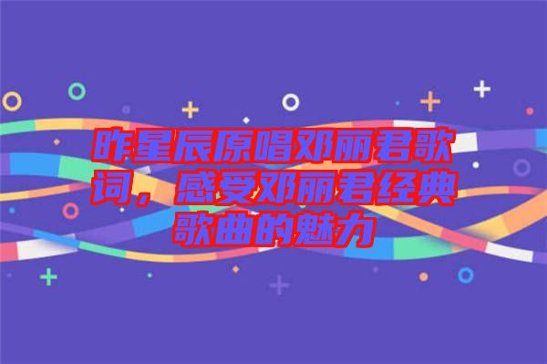 昨星辰原唱鄧麗君歌詞,感受鄧麗君經典歌曲的魅力