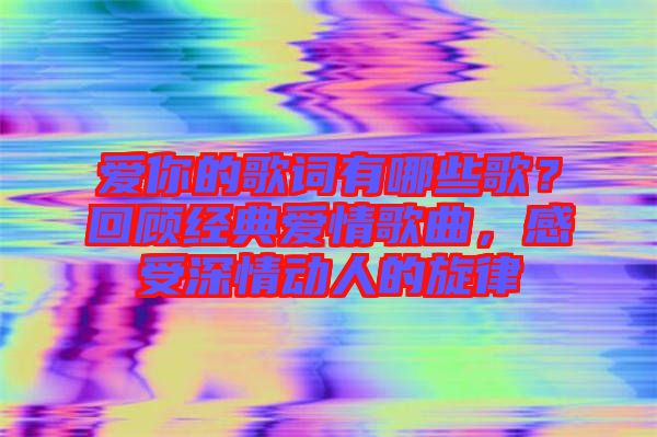 愛你的歌詞有哪些歌?回顧經(jīng)典愛情歌曲,感受深情動人的旋律