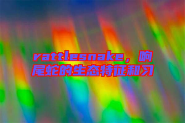 rattlesnake,響尾蛇的生態(tài)特征和習