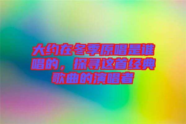 大約在冬季原唱是誰唱的,探尋這首經典歌曲的演唱者