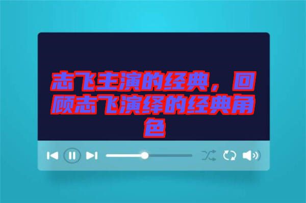 志飛主演的經典，回顧志飛演繹的經典角色