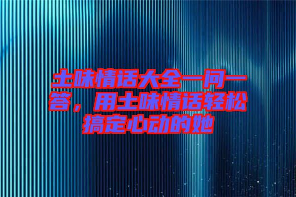 土味情話大全一問一答,用土味情話輕松搞定心動的她