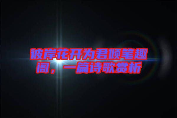 彼岸花開為君傾筆趣閣,一篇詩歌賞析