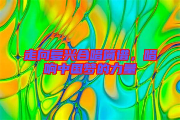 走向復(fù)興合唱簡(jiǎn)譜,唱響中國(guó)夢(mèng)的力量