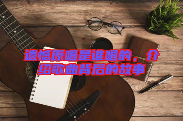 遺憾原唱是誰唱的,介紹歌曲背后的故事