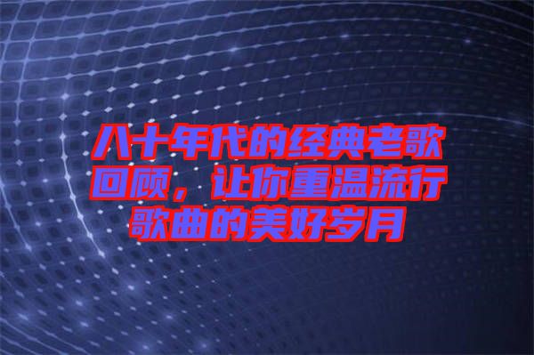 八十年代的經典老歌回顧,讓你重溫流行歌曲的美好歲月