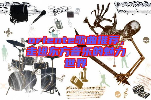 oriente歌曲推薦,走進東方音樂的魅力世界