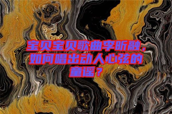 寶貝寶貝歌曲李昕融,如何唱出動人心弦的童謠?