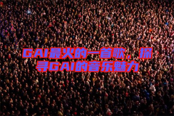 GAI最火的一首歌,探尋GAI的音樂(lè)魅力