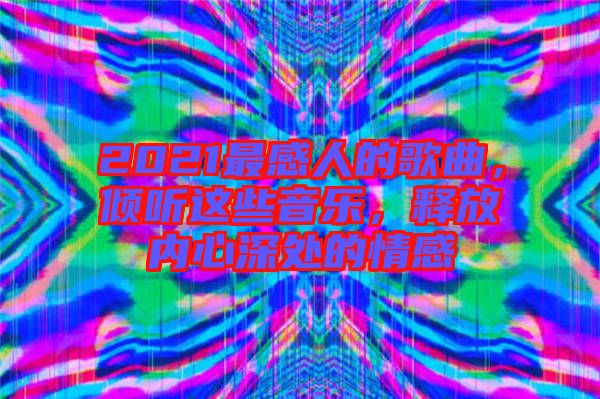 2021最感人的歌曲，傾聽這些音樂，釋放內心深處的情感