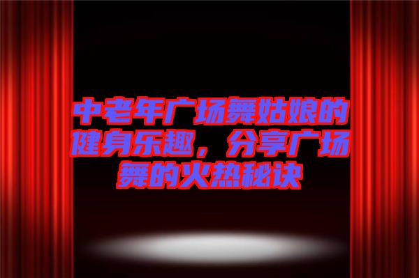 中老年廣場舞姑娘的健身樂趣,分享廣場舞的火熱秘訣