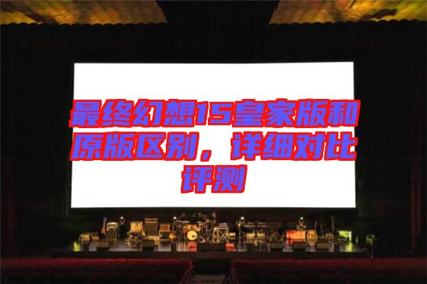 最終幻想15皇家版和原版區(qū)別,詳細(xì)對(duì)比評(píng)測