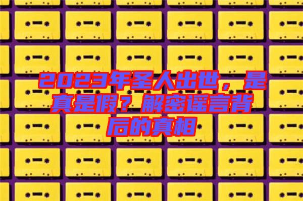2023年圣人出世,是真是假?解密謠言背后的真相