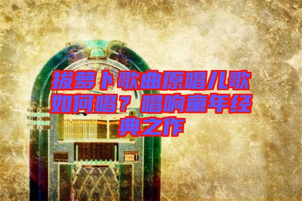 拔蘿卜歌曲原唱兒歌如何唱?唱響童年經(jīng)典之作