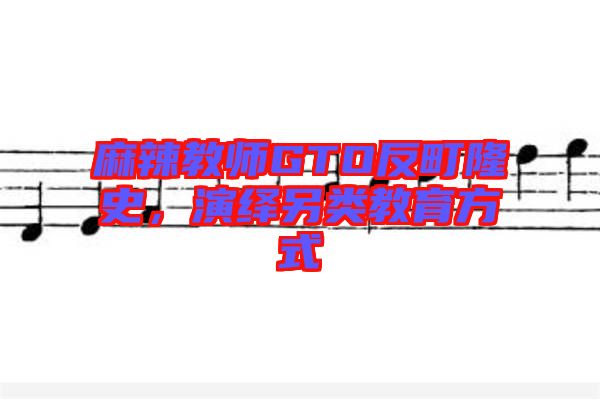 麻辣教師GTO反町隆史，演繹另類教育方式