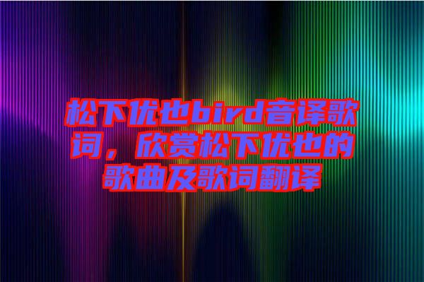松下優(yōu)也bird音譯歌詞,欣賞松下優(yōu)也的歌曲及歌詞翻譯