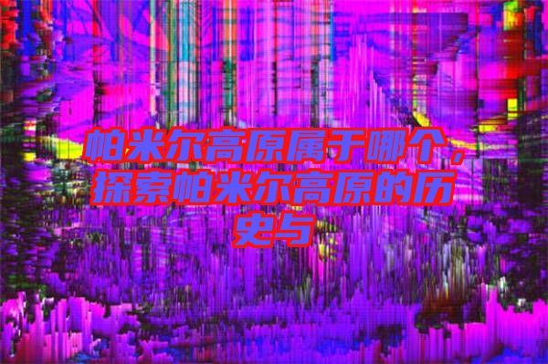 帕米爾高原屬于哪個,探索帕米爾高原的歷史與