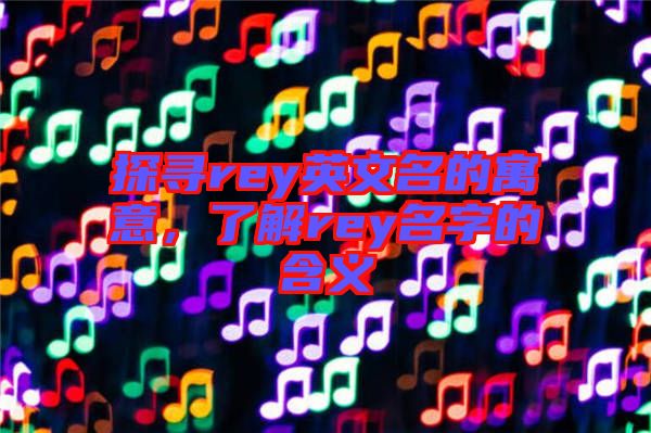 探尋rey英文名的寓意,了解rey名字的含義