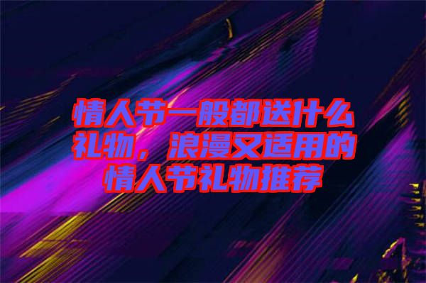 情人節(jié)一般都送什么禮物,浪漫又適用的情人節(jié)禮物推薦