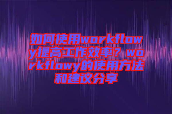 如何使用workflowy提高工作效率？workflowy的使用方法和建議分享